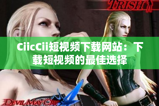 CiicCii短视频下载网站：下载短视频的最佳选择
