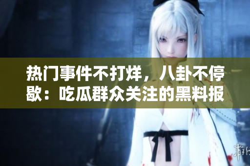 热门事件不打烊，八卦不停歇：吃瓜群众关注的黑料报道
