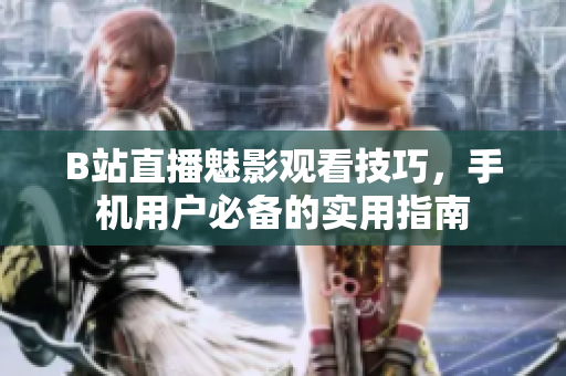B站直播魅影观看技巧，手机用户必备的实用指南