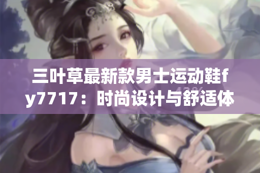 三叶草最新款男士运动鞋fy7717：时尚设计与舒适体验完美融合