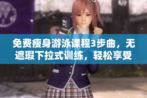 免费瘦身游泳课程3步曲，无遮瑕下拉式训练，轻松享受健康身材