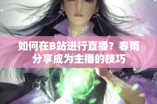 如何在B站进行直播？春雨分享成为主播的技巧