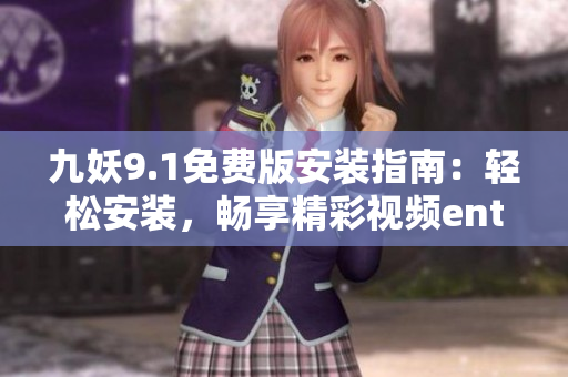 九妖9.1免费版安装指南：轻松安装，畅享精彩视频entertainment