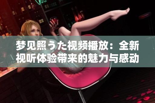 梦见照うた视频播放：全新视听体验带来的魅力与感动