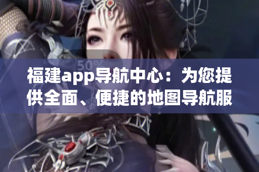 福建app导航中心：为您提供全面、便捷的地图导航服务