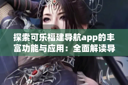 探索可乐福建导航app的丰富功能与应用：全面解读导航工具的实用特性