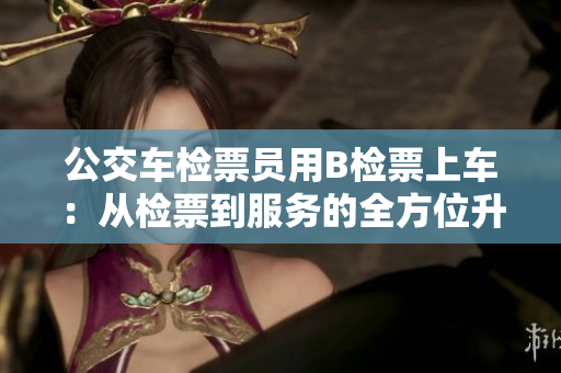 公交车检票员用B检票上车：从检票到服务的全方位升级