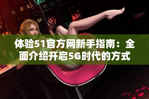 体验51官方网新手指南：全面介绍开启5G时代的方式