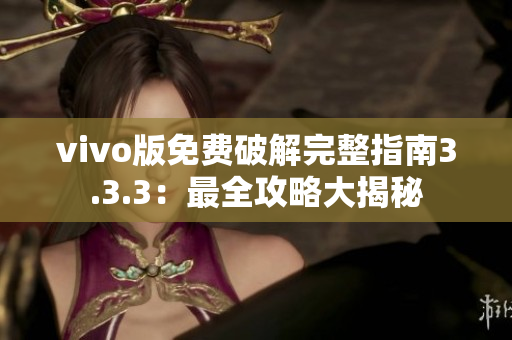 vivo版免费破解完整指南3.3.3：最全攻略大揭秘
