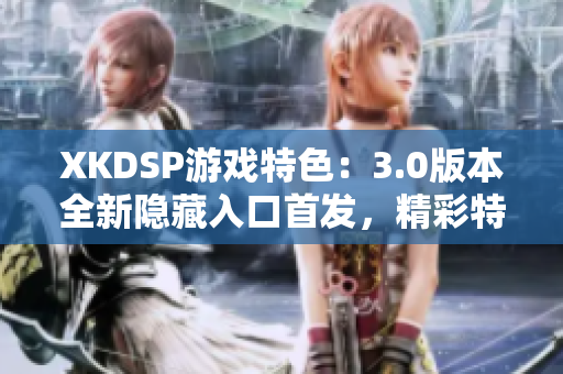 XKDSP游戏特色：3.0版本全新隐藏入口首发，精彩特色玩法等你探索