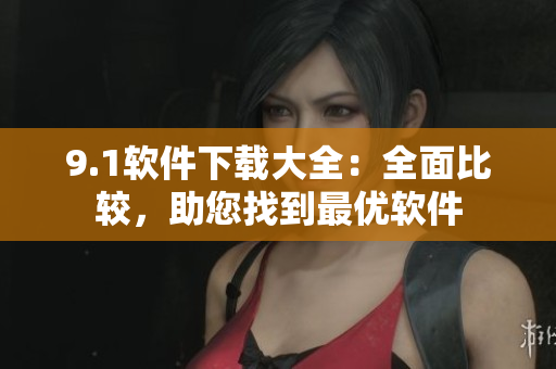 9.1软件下载大全：全面比较，助您找到最优软件