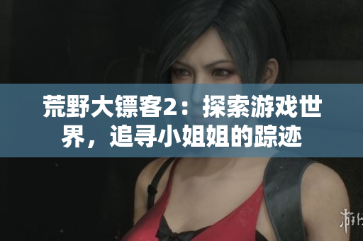 荒野大镖客2：探索游戏世界，追寻小姐姐的踪迹