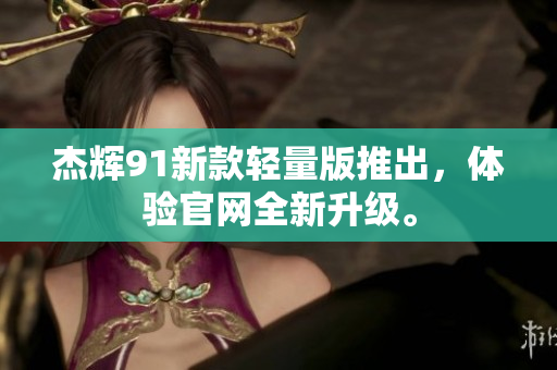 杰辉91新款轻量版推出，体验官网全新升级。