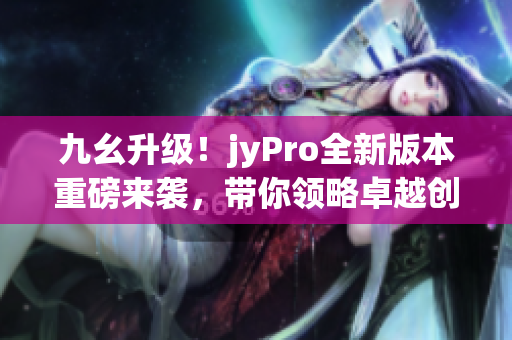 九幺升级！jyPro全新版本重磅来袭，带你领略卓越创新！