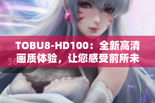 TOBU8-HD100：全新高清画质体验，让您感受前所未有的视听享受