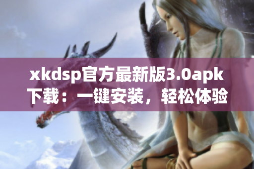 xkdsp官方最新版3.0apk下载：一键安装，轻松体验