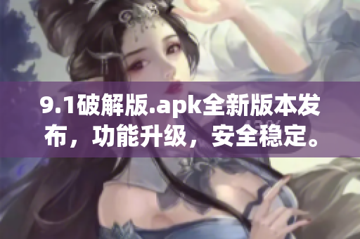 9.1破解版.apk全新版本发布，功能升级，安全稳定。