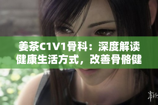 姜茶C1V1骨科：深度解读健康生活方式，改善骨骼健康