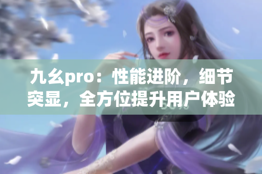 九幺pro：性能进阶，细节突显，全方位提升用户体验