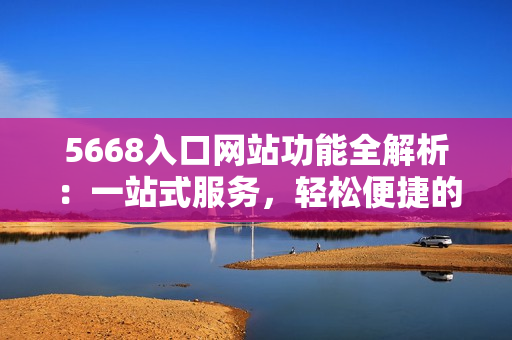 5668入口网站功能全解析：一站式服务，轻松便捷的线上平台