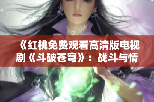 《红桃免费观看高清版电视剧《斗破苍穹》：战斗与情感并存的热血修炼之路》