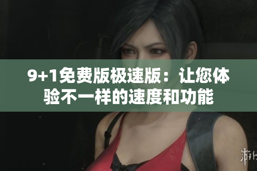 9+1免费版极速版：让您体验不一样的速度和功能