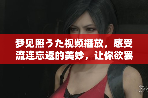 梦见照うた视频播放，感受流连忘返的美妙，让你欲罢不能