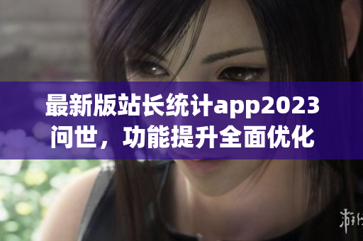 最新版站长统计app2023问世，功能提升全面优化