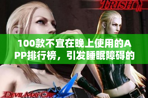 100款不宜在晚上使用的APP排行榜，引发睡眠障碍的手机应用全解析