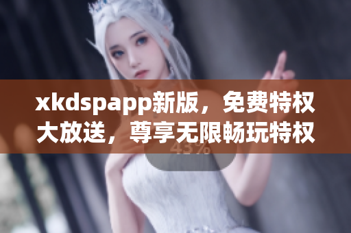 xkdspapp新版，免费特权大放送，尊享无限畅玩特权