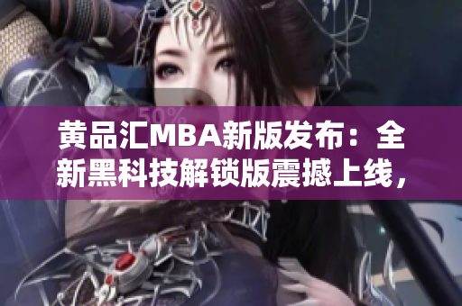 黄品汇MBA新版发布：全新黑科技解锁版震撼上线，引领行业潮流