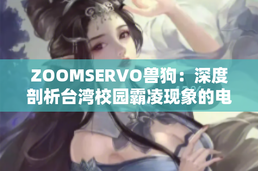 ZOOMSERVO兽狗：深度剖析台湾校园霸凌现象的电视剧主题及情节深挖