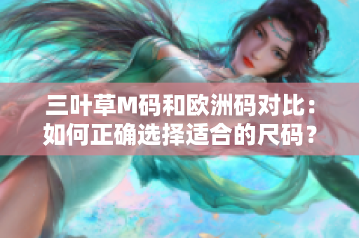三叶草M码和欧洲码对比：如何正确选择适合的尺码？