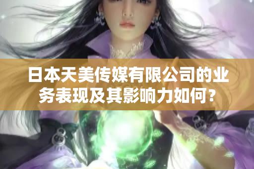 日本天美传媒有限公司的业务表现及其影响力如何？