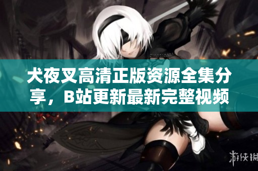 犬夜叉高清正版资源全集分享，B站更新最新完整视频！