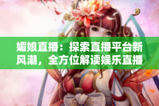媚娘直播：探索直播平台新风潮，全方位解读娱乐直播的魅力