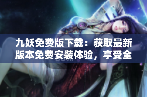 九妖免费版下载：获取最新版本免费安装体验，享受全新功能展示