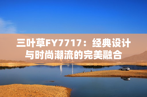 三叶草FY7717：经典设计与时尚潮流的完美融合