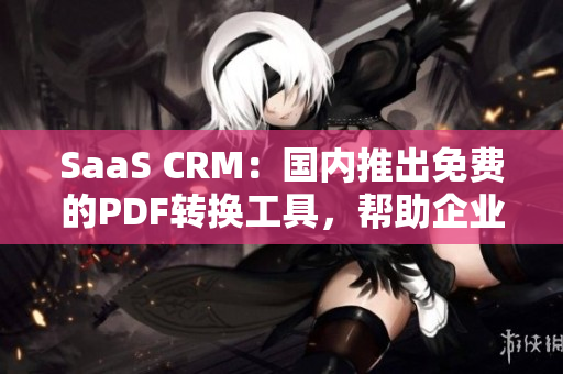 SaaS CRM：国内推出免费的PDF转换工具，帮助企业高效管理数据