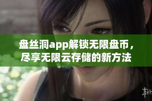 盘丝洞app解锁无限盘币，尽享无限云存储的新方法