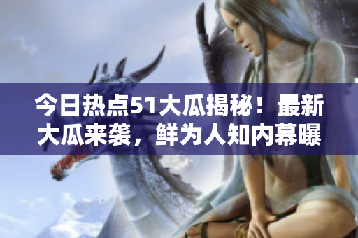 今日热点51大瓜揭秘！最新大瓜来袭，鲜为人知内幕曝光