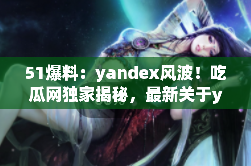 51爆料：yandex风波！吃瓜网独家揭秘，最新关于yandex的爆料大揭秘