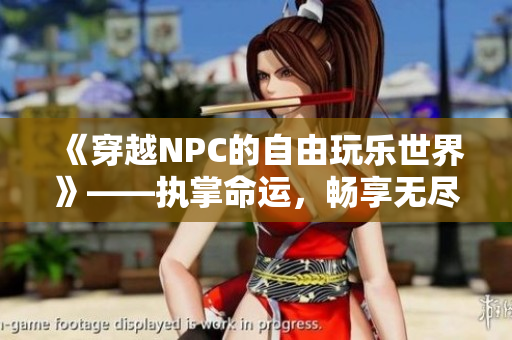 《穿越NPC的自由玩乐世界》——执掌命运，畅享无尽冒险！