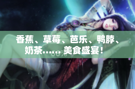 香蕉、草莓、芭乐、鸭脖、奶茶…… 美食盛宴！ 