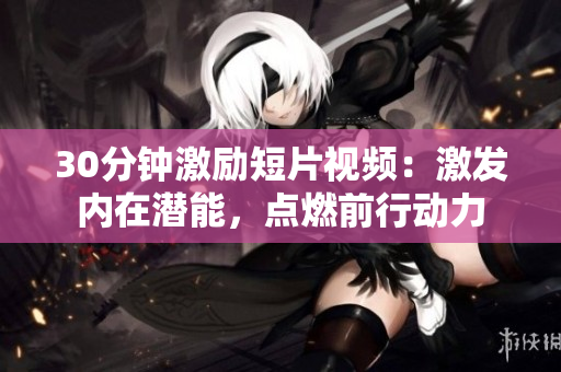 30分钟激励短片视频：激发内在潜能，点燃前行动力