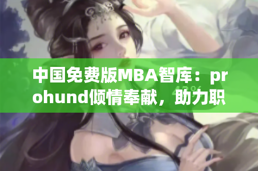 中国免费版MBA智库：prohund倾情奉献，助力职场精英提升管理技能