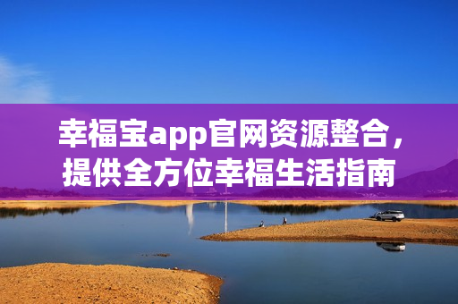 幸福宝app官网资源整合，提供全方位幸福生活指南