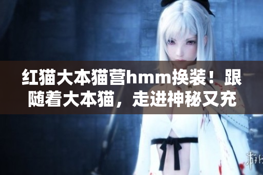 红猫大本猫营hmm换装！跟随着大本猫，走进神秘又充满魅力的世界