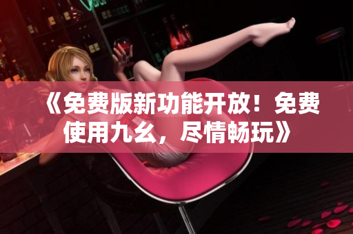 《免费版新功能开放！免费使用九幺，尽情畅玩》