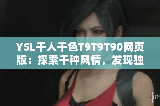 YSL千人千色T9T9T90网页版：探索千种风情，发现独特之美